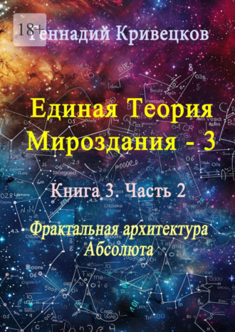 Геннадий Кривецков. Единая теория мироздания – 3. Книга 3. Часть 2. Фрактальная архитектура Абсолюта
