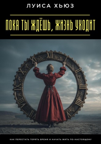 Луиса Хьюз. Пока ты ждёшь, жизнь уходит. Как перестать терять время и начать жить по-настоящему
