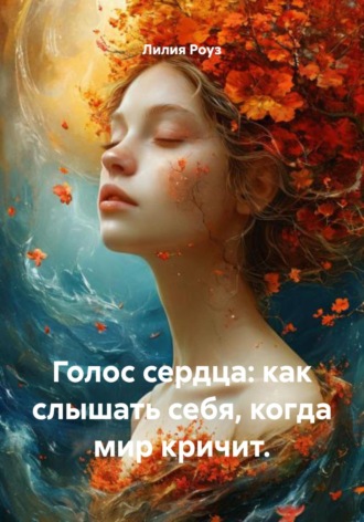 Лилия Роуз. Голос сердца: как слышать себя, когда мир кричит