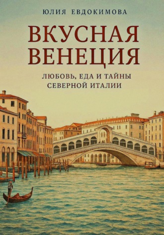 Юлия Евдокимова. Вкусная Венеция. Любовь, еда и тайны Северной Италии