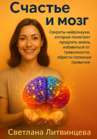 Светлана Литвинцева. Счастье и мозг. Секреты нейронауки, которые помогают продлить жизнь, избавиться от тревожности, обрести полезные привычки