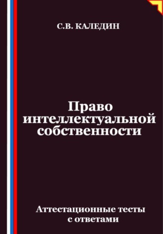 Сергей Каледин. Право интеллектуальной собственности. Аттестационные тесты с ответами