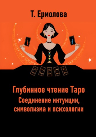 Татьяна Александровна Ермолова. Глубинное чтение Таро. Соединение интуиции, символизма и психологии