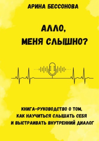 Арина Бессонова. Алло, меня слышно? Книга-руководство о том, как научиться слышать себя и выстраивать внутренний диалог