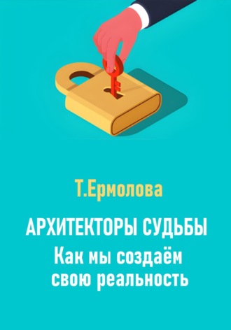 Архитекторы судьбы. Как мы создаем свою реальность. Татьяна Александровна Ермолова