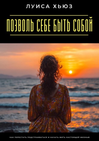 Позволь себе быть собой. Как перестать подстраиваться и начать жить настоящей жизнью. Луиса Хьюз
