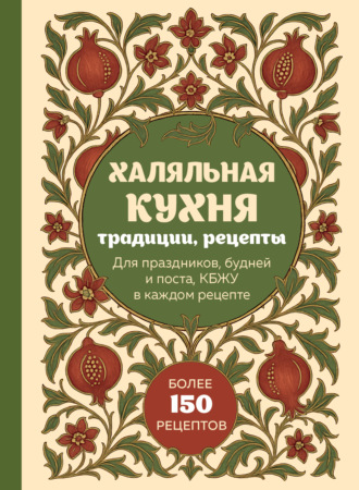 Халяльная кухня. Традиции, рецепты: для праздников, будней и поста, КБЖУ в каждом рецепте. 