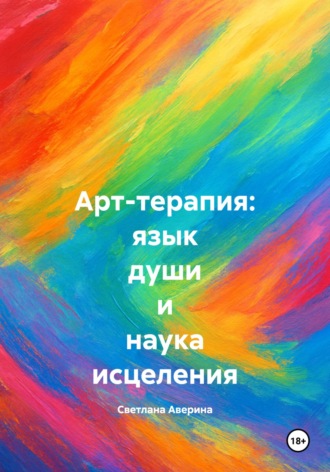 Светлана Анатольевна Аверина. Арт-терапия: язык души и наука исцеления