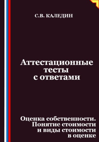 Сергей Каледин. Аттестационные тесты с ответами. Оценка собственности. Понятие стоимости и виды стоимости в оценке