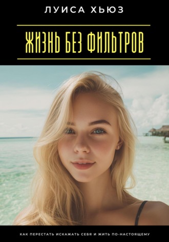 Луиса Хьюз. Жизнь без фильтров. Как перестать искажать себя и жить по-настоящему