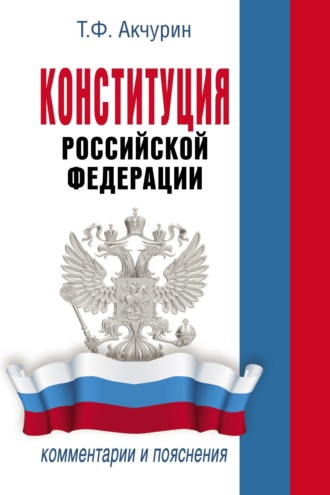 Т. Ф. Акчурин. Конституция Российской Федерации. Комментарии и пояснения