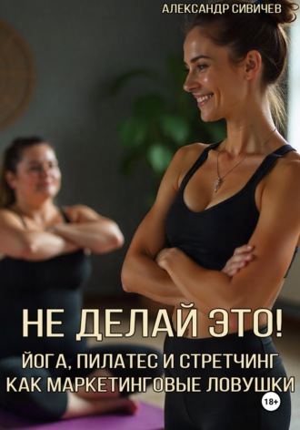 Не делай это! Йога, пилатес и стретчинг как маркетинговые ловушки. Александр Сивичев