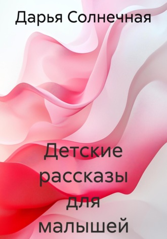 Дарья Солнечная. Детские рассказы, сказки и стихи для малышей