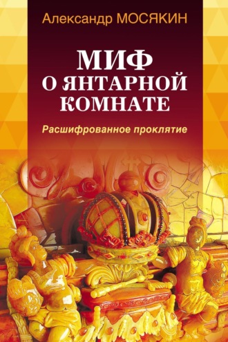 Александр Мосякин. Миф о Янтарной комнате. Расшифрованное проклятие