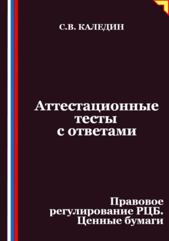Сергей Каледин. Аттестационные тесты с ответами. Правовое регулирование РЦБ. Ценные бумаги