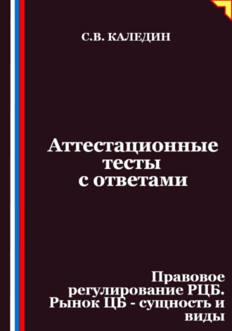 Сергей Каледин. Аттестационные тесты с ответами. Правовое регулирование РЦБ. Рынок ЦБ – сущность и виды