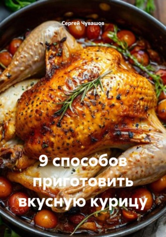 Сергей Чувашов. 9 способов приготовить вкусную курицу