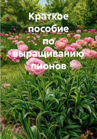 Елена Орлова. Краткое пособие по выращиванию пионов