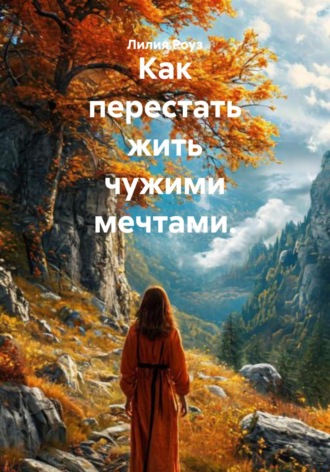 Лилия Роуз. Как перестать жить чужими мечтами