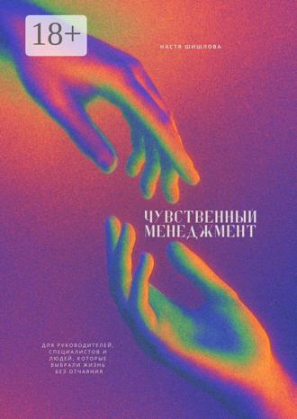 Настя Шишлова. Чувственный менеджмент. Для руководителей, специалистов и людей, которые выбрали жизнь без отчаяния
