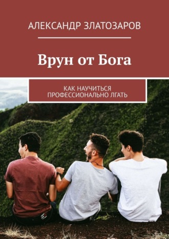 Врун от Бога. Как научиться профессионально лгать. Александр Златозаров