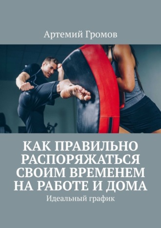 Артемий Громов. Как правильно распоряжаться своим временем на работе и дома. Идеальный график