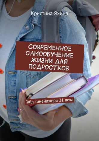 Кристина Яхина. Современное самообучение жизни для подростков. Гайд тинейджера 21 века