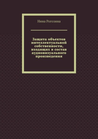 Нина Владимировна Рогозина. Защита объектов интеллектуальной собственности, входящих в состав аудиовизуального произведения