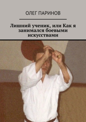 Олег Паринов. Лишний ученик, или Как я занимался боевыми искусствами
