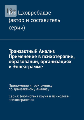Гия Цховребадзе. Транзактный Анализ. Применение в психотерапии, образовании, организациях и Эннеаграмме. Приложение к трехтомнику по Транзактному Анализу. Серия: Библиотека коуча и психолога-психотерапевта