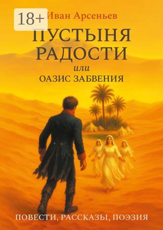 Иван Арсеньев. Пустыня радости, или Оазис забвения. Повести, рассказы, поэзия