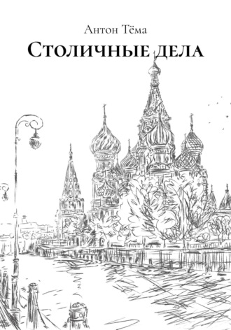 Антон Сергеевич Тёма. Столичные дела