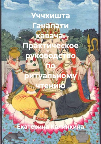 Екатерина Калинкина. Уччхишта Ганапати кавача. Практическое руководство по ритуальному чтению
