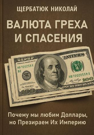 Николай Щербатюк. Валюта Греха и Спасения: Почему мы любим Доллары, но Презираем Их Империю