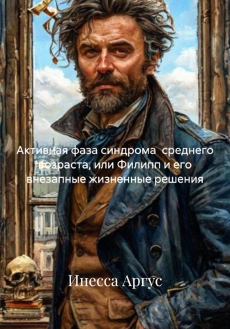 Инесса Аргус. Активная фаза синдрома среднего возраста, или Филипп и его внезапные жизненные решения
