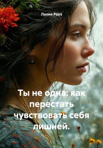 Лилия Роуз. Ты не одна: как перестать чувствовать себя лишней