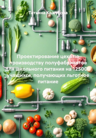 Татьяна Кожухова. Проектирование цеха по производству полуфабрикатов для школьного питания на 125000 учащихся, получающих льготное питание
