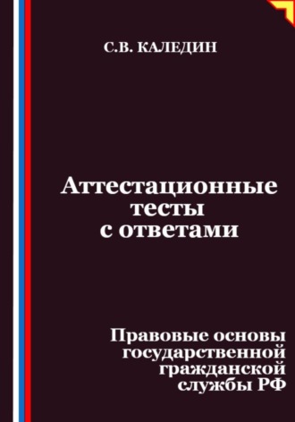 Сергей Каледин. Аттестационные тесты с ответами. Правовые основы государственной гражданской службы РФ