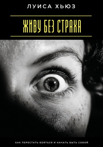 Живу без страха. Как перестать бояться и начать быть собой. Луиса Хьюз