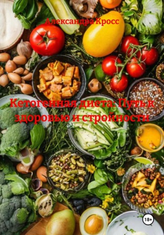 Александра Кросс. Кетогенная диета: Путь к здоровью и стройности