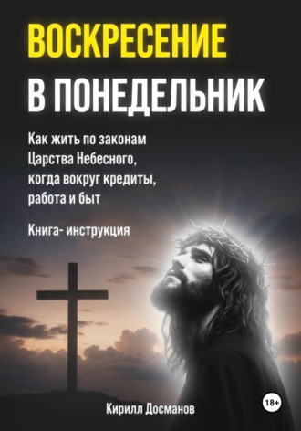 Воскресение в понедельник. Как жить по законам Царства Небесного, когда вокруг кредиты, работа и быт. Кирилл Досманов