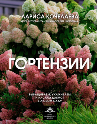Лариса Кочелаева. Гортензии. Выращиваем, ухаживаем и наслаждаемся в любом саду