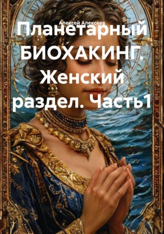Алексей Алексеев. Планетарный БИОХАКИНГ. Женский раздел. Часть1