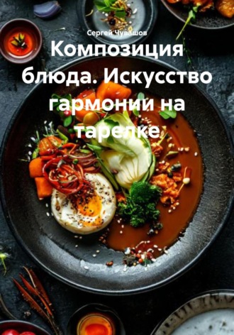 Композиция блюда. Искусство гармонии на тарелке. Сергей Чувашов