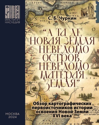 С. Б. Чуркин. «А та де Новая Земля неведомо остров, неведомо матерая земля». Обзор картографических первоисточников истории освоения Новой Земли XVI века