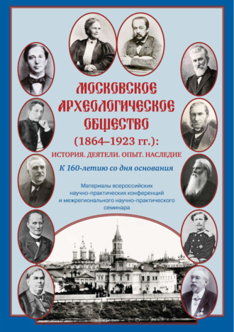 Сборник статей. Московское археологическое общество (1864–1923 гг.). История. Деятели. Опыт. Наследие. К 160-летию со дня основания. Материалы всероссийских научно-практических конференций и межрегионального научно-практического семинара