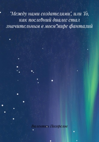 Валентин Погорелов. «Между нами создателями», или то, как последний диалог стал значительным в моем мире фантазий…