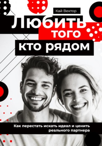 Кай Вектор. Любить того, кто рядом. Как перестать искать идеал и ценить реального партнера