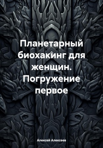 Алексей Алексеев. Планетарный биохакинг для женщин. Погружение первое
