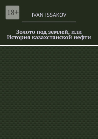 Ivan Issakov. Золото под землей, или История казахстанской нефти